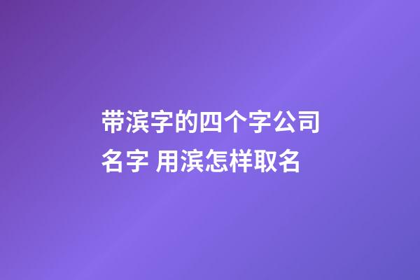 带滨字的四个字公司名字 用滨怎样取名-第1张-公司起名-玄机派